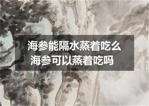 海参能隔水蒸着吃么 海参可以蒸着吃吗