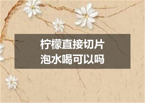 柠檬直接切片泡水喝可以吗