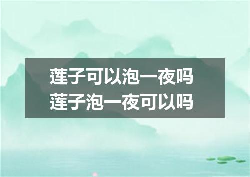 莲子可以泡一夜吗 莲子泡一夜可以吗