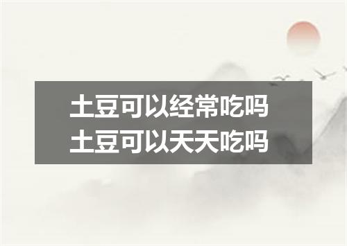 土豆可以经常吃吗 土豆可以天天吃吗