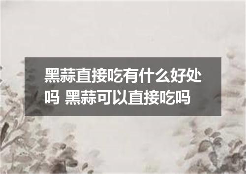 黑蒜直接吃有什么好处吗 黑蒜可以直接吃吗
