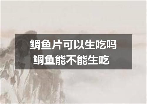 鲷鱼片可以生吃吗 鲷鱼能不能生吃