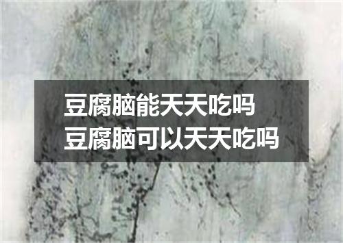 豆腐脑能天天吃吗 豆腐脑可以天天吃吗
