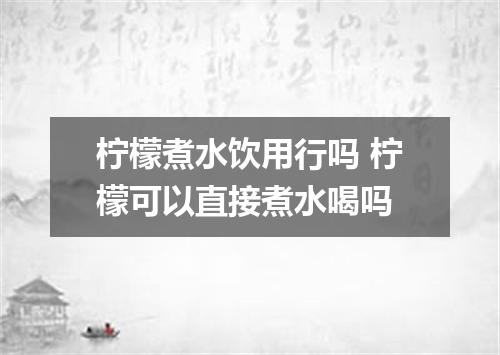 柠檬煮水饮用行吗 柠檬可以直接煮水喝吗