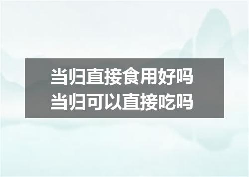 当归直接食用好吗 当归可以直接吃吗