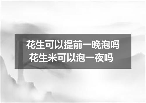 花生可以提前一晚泡吗 花生米可以泡一夜吗