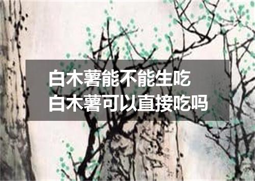 白木薯能不能生吃 白木薯可以直接吃吗