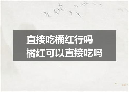 直接吃橘红行吗 橘红可以直接吃吗