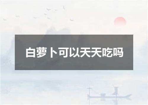 白萝卜可以天天吃吗