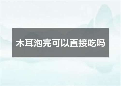 木耳泡完可以直接吃吗