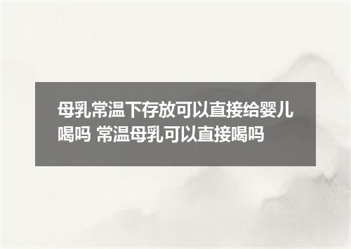母乳常温下存放可以直接给婴儿喝吗 常温母乳可以直接喝吗