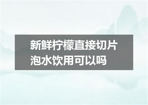 新鲜柠檬直接切片泡水饮用可以吗