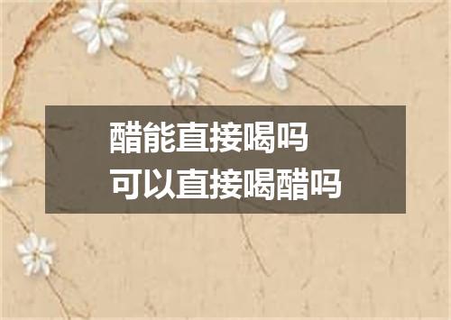 醋能直接喝吗 可以直接喝醋吗