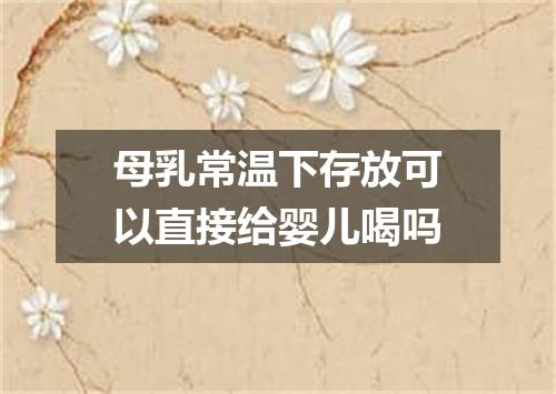 母乳常温下存放可以直接给婴儿喝吗