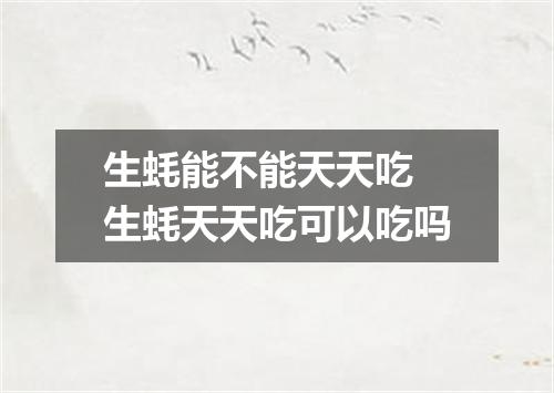 生蚝能不能天天吃 生蚝天天吃可以吃吗