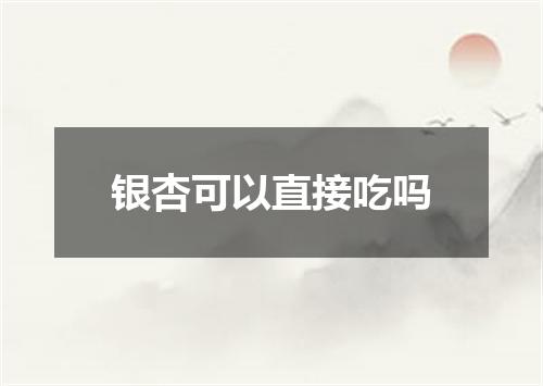 银杏可以直接吃吗