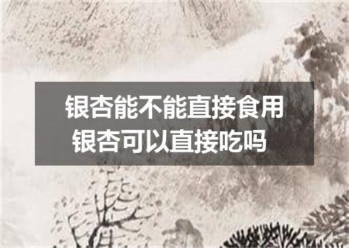 银杏能不能直接食用 银杏可以直接吃吗