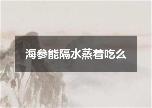 海参能隔水蒸着吃么