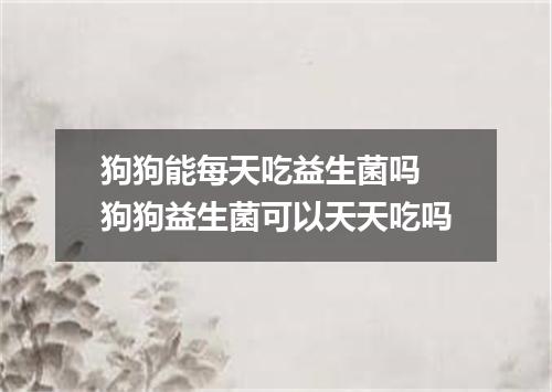 狗狗能每天吃益生菌吗 狗狗益生菌可以天天吃吗