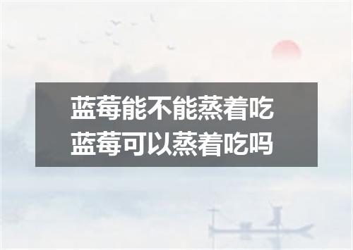 蓝莓能不能蒸着吃 蓝莓可以蒸着吃吗