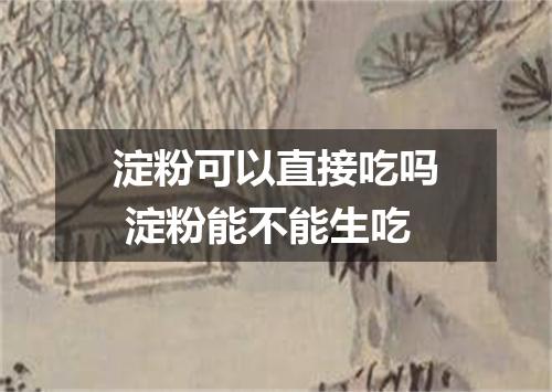 淀粉可以直接吃吗 淀粉能不能生吃