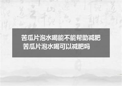 苦瓜片泡水喝能不能帮助减肥 苦瓜片泡水喝可以减肥吗