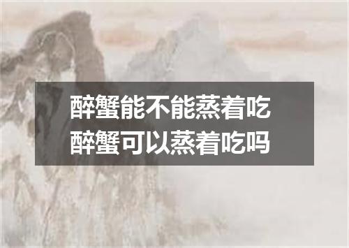 醉蟹能不能蒸着吃 醉蟹可以蒸着吃吗