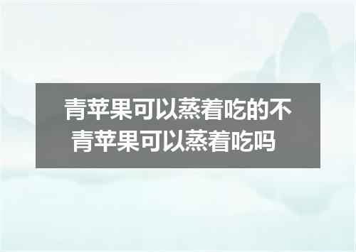 青苹果可以蒸着吃的不 青苹果可以蒸着吃吗