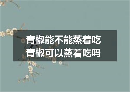 青椒能不能蒸着吃 青椒可以蒸着吃吗
