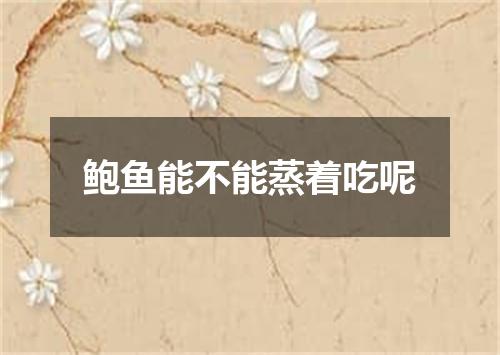 鲍鱼能不能蒸着吃呢