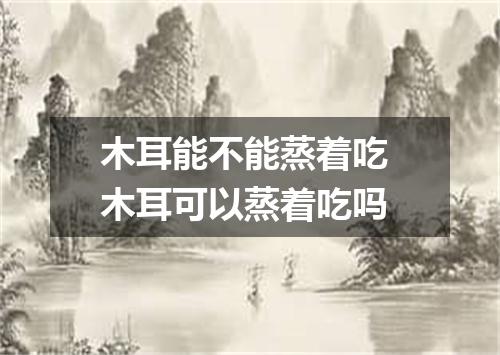 木耳能不能蒸着吃 木耳可以蒸着吃吗