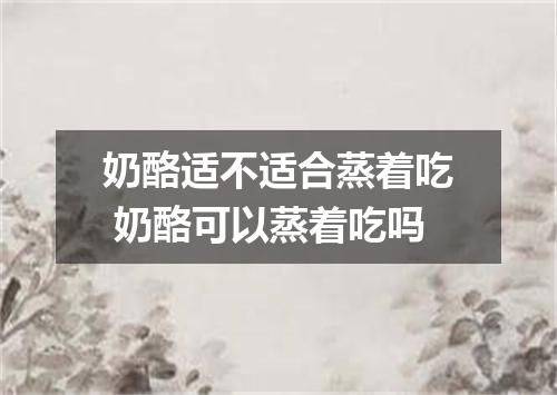 奶酪适不适合蒸着吃 奶酪可以蒸着吃吗