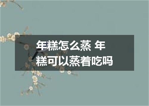 年糕怎么蒸 年糕可以蒸着吃吗