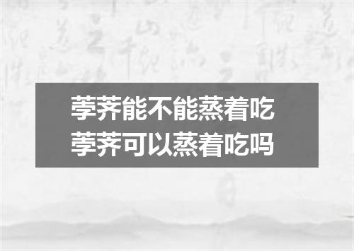 荸荠能不能蒸着吃 荸荠可以蒸着吃吗
