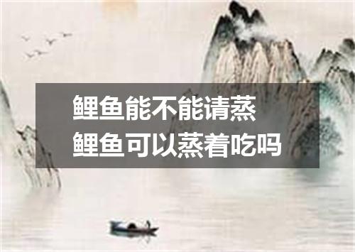 鲤鱼能不能请蒸 鲤鱼可以蒸着吃吗