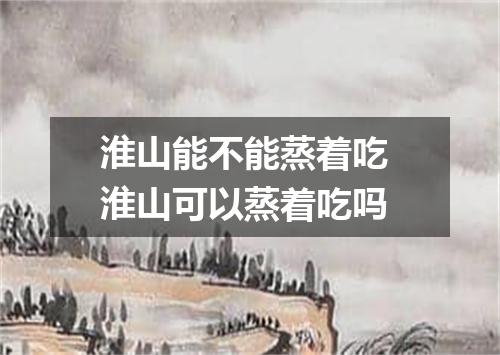 淮山能不能蒸着吃 淮山可以蒸着吃吗