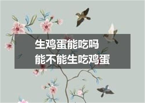 生鸡蛋能吃吗 能不能生吃鸡蛋