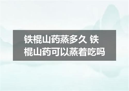 铁棍山药蒸多久 铁棍山药可以蒸着吃吗