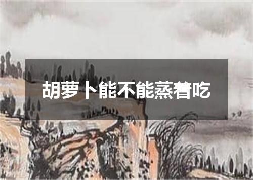 胡萝卜能不能蒸着吃