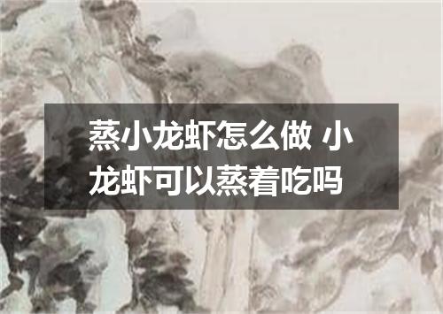 蒸小龙虾怎么做 小龙虾可以蒸着吃吗
