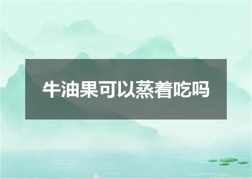 牛油果可以蒸着吃吗
