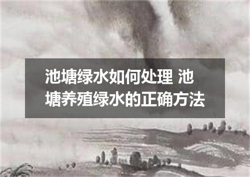 池塘绿水如何处理 池塘养殖绿水的正确方法