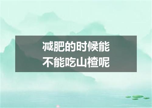 减肥的时候能不能吃山楂呢