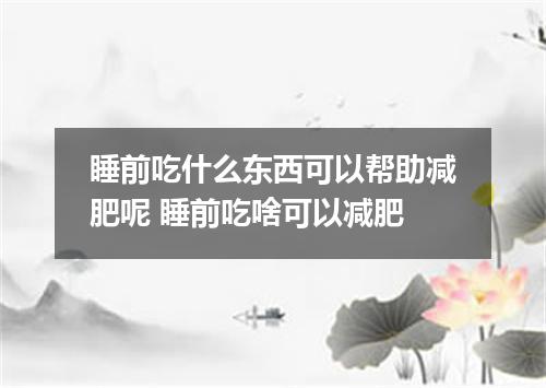 睡前吃什么东西可以帮助减肥呢 睡前吃啥可以减肥