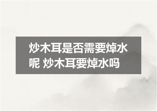 炒木耳是否需要焯水呢 炒木耳要焯水吗