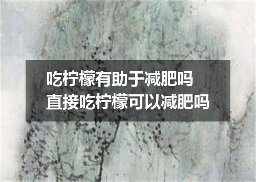 吃柠檬有助于减肥吗 直接吃柠檬可以减肥吗