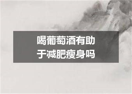 喝葡萄酒有助于减肥瘦身吗