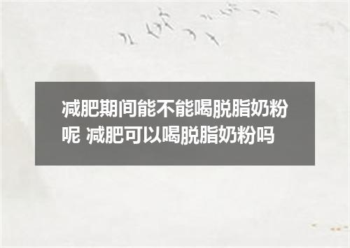 减肥期间能不能喝脱脂奶粉呢 减肥可以喝脱脂奶粉吗