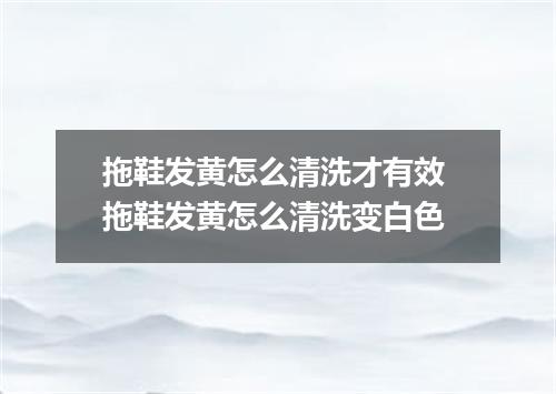 拖鞋发黄怎么清洗才有效 拖鞋发黄怎么清洗变白色