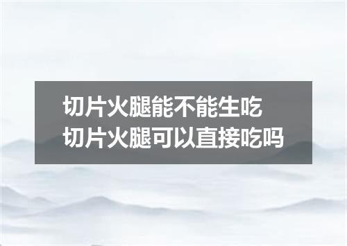 切片火腿能不能生吃 切片火腿可以直接吃吗
